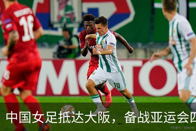 中国女足抵达大阪，备战亚运会四分之一决赛，全力以赴不轻敌