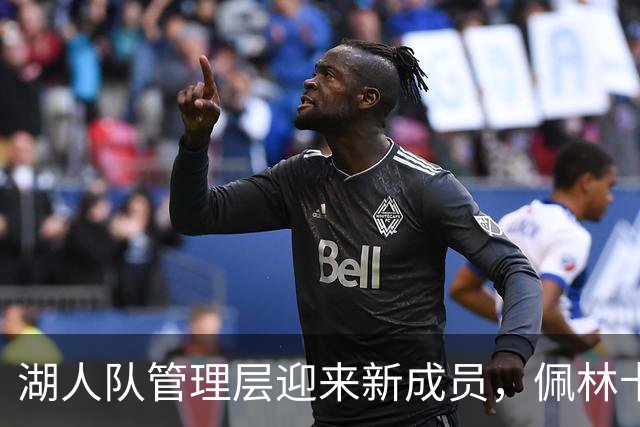 湖人队管理层迎来新成员，佩林卡强调投资篮球运营重要性