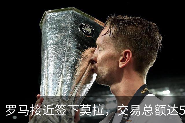罗马接近签下莫拉，交易总额达5000万欧元