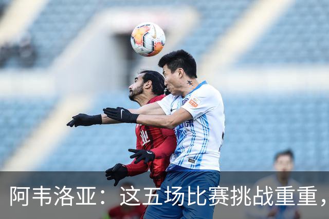 阿韦洛亚：这五场比赛挑战重重，但每场都收获颇丰